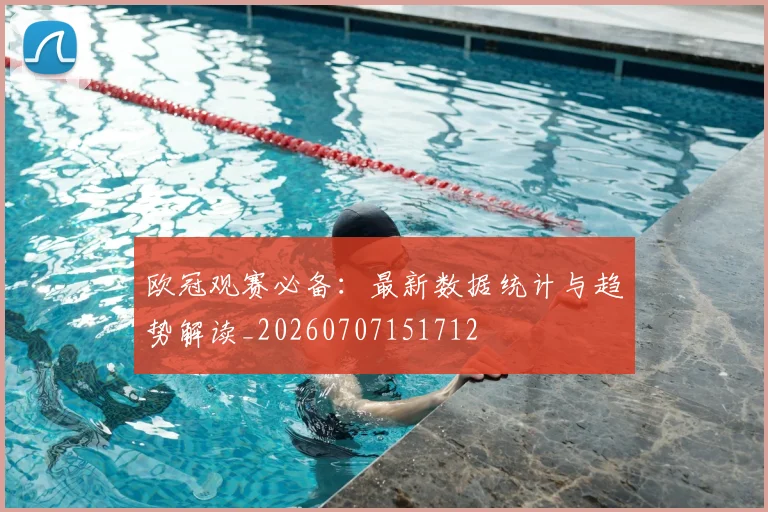欧冠观赛必备：最新数据统计与趋势解读_20260707151712